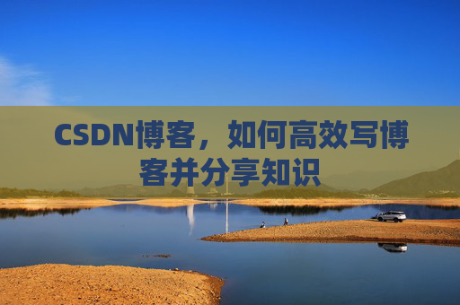 CSDN博客，如何高效写博客并分享知识